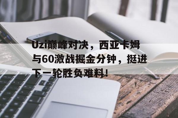 YABO-Uzi巅峰对决，西亚卡姆与60激战掘金分钟，挺进下一轮胜负难料！的简单介绍